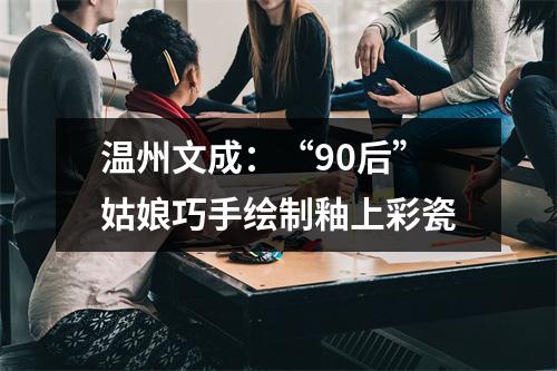 温州文成：“90后”姑娘巧手绘制釉上彩瓷