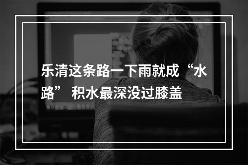 乐清这条路一下雨就成“水路” 积水最深没过膝盖