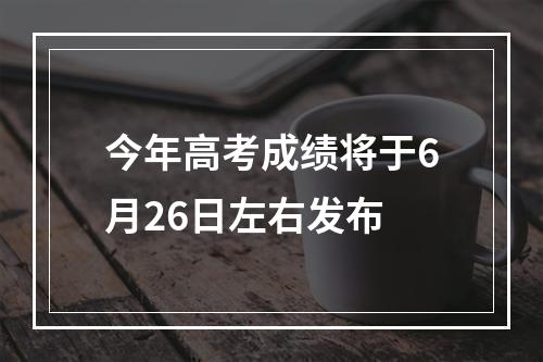 今年高考成绩将于6月26日左右发布