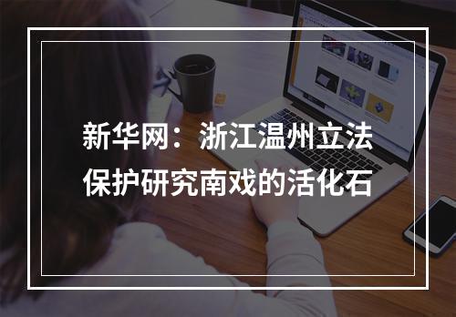 新华网：浙江温州立法保护研究南戏的活化石
