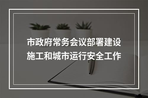 市政府常务会议部署建设施工和城市运行安全工作