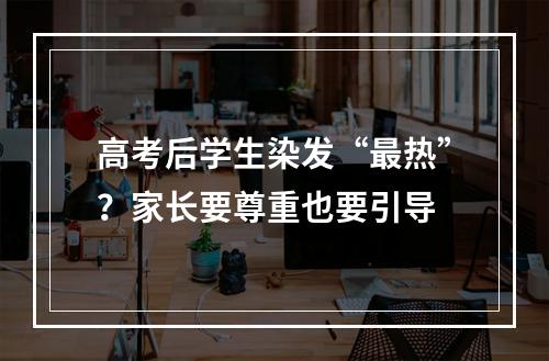 高考后学生染发“最热”？家长要尊重也要引导