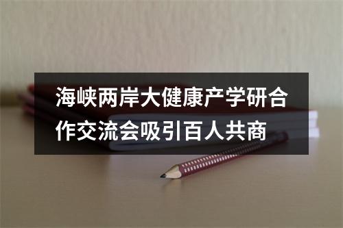 海峡两岸大健康产学研合作交流会吸引百人共商