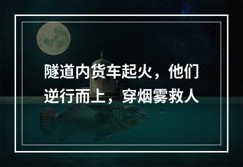 隧道内货车起火，他们逆行而上，穿烟雾救人