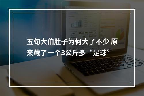 五旬大伯肚子为何大了不少 原来藏了一个3公斤多“足球”
