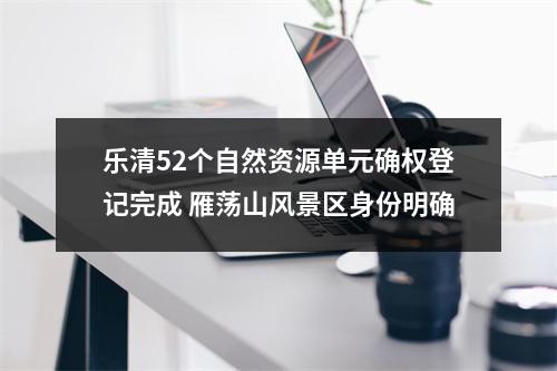 乐清52个自然资源单元确权登记完成 雁荡山风景区身份明确