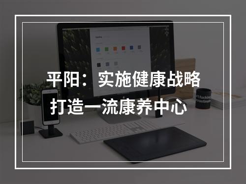 平阳：实施健康战略 打造一流康养中心