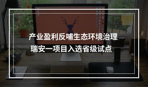 产业盈利反哺生态环境治理  瑞安一项目入选省级试点