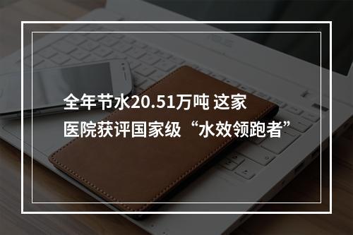 全年节水20.51万吨 这家医院获评国家级“水效领跑者”