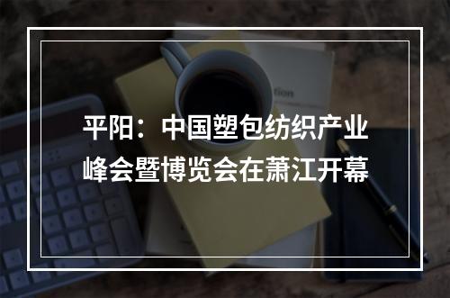 平阳：中国塑包纺织产业峰会暨博览会在萧江开幕