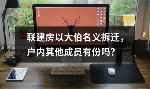 联建房以大伯名义拆迁，户内其他成员有份吗？