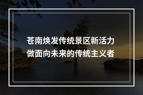 苍南焕发传统景区新活力 做面向未来的传统主义者
