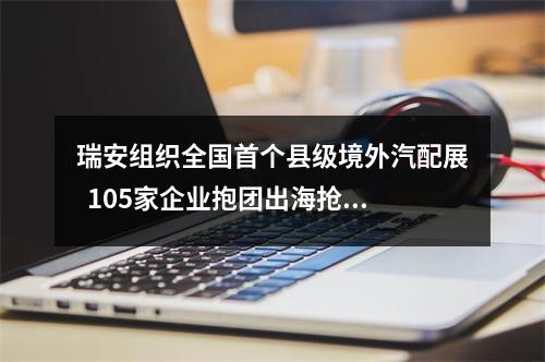 瑞安组织全国首个县级境外汽配展  105家企业抱团出海抢订单
