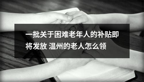 一批关于困难老年人的补贴即将发放 温州的老人怎么领