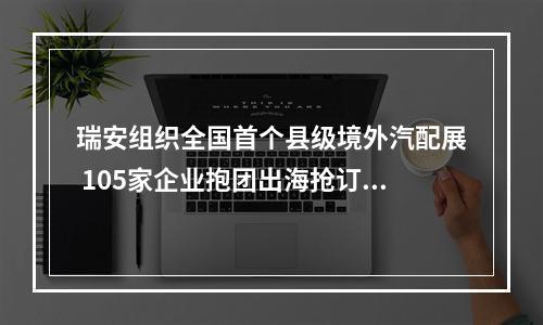 瑞安组织全国首个县级境外汽配展 105家企业抱团出海抢订单