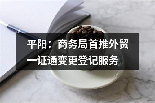 平阳：商务局首推外贸一证通变更登记服务