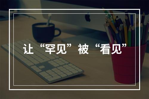 让“罕见”被“看见”