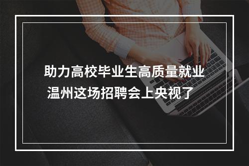 助力高校毕业生高质量就业 温州这场招聘会上央视了