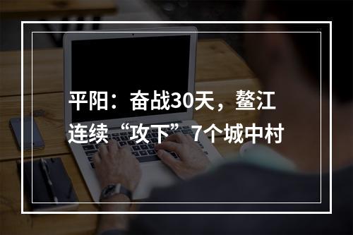 平阳：奋战30天，鳌江连续“攻下”7个城中村