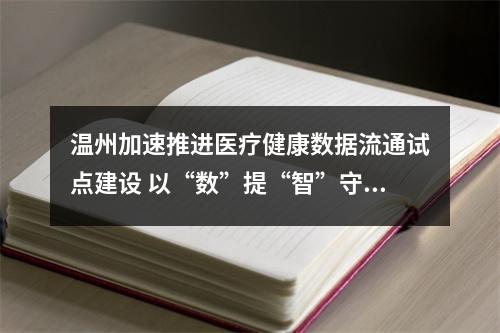 温州加速推进医疗健康数据流通试点建设 以“数”提“智”守护全民大健康