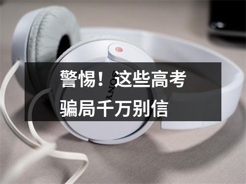 警惕！这些高考骗局千万别信