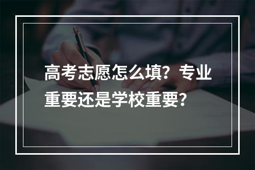 高考志愿怎么填？专业重要还是学校重要？