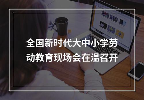 全国新时代大中小学劳动教育现场会在温召开