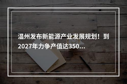 温州发布新能源产业发展规划！到2027年力争产值达3500亿元