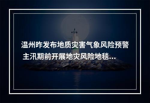 温州昨发布地质灾害气象风险预警 主汛期前开展地灾风险地毯式大排查