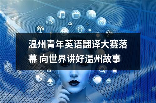 温州青年英语翻译大赛落幕 向世界讲好温州故事
