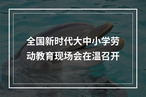 全国新时代大中小学劳动教育现场会在温召开