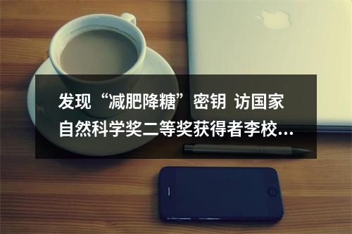 发现“减肥降糖”密钥  访国家自然科学奖二等奖获得者李校堃院士团队