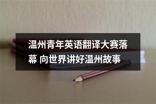 温州青年英语翻译大赛落幕 向世界讲好温州故事