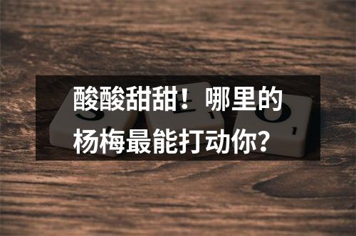 酸酸甜甜！哪里的杨梅最能打动你？
