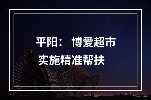 平阳： 博爱超市 实施精准帮扶