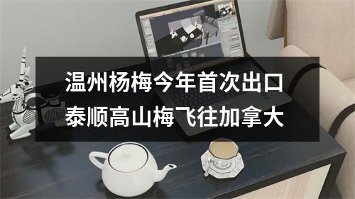 温州杨梅今年首次出口 泰顺高山梅飞往加拿大