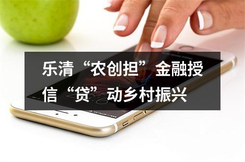 乐清“农创担”金融授信“贷”动乡村振兴