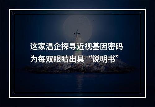 这家温企探寻近视基因密码 为每双眼睛出具“说明书”