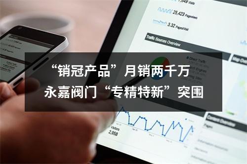 “销冠产品”月销两千万 永嘉阀门“专精特新”突围