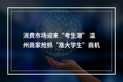 消费市场迎来“考生潮” 温州商家抢抓“准大学生”商机