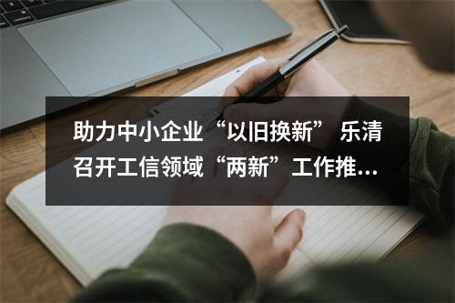 助力中小企业“以旧换新” 乐清召开工信领域“两新”工作推进会