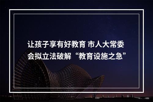 让孩子享有好教育 市人大常委会拟立法破解“教育设施之急”