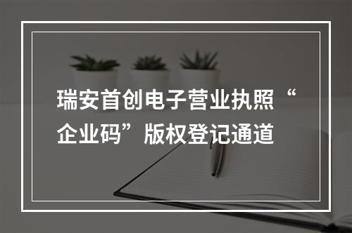 瑞安首创电子营业执照“企业码”版权登记通道
