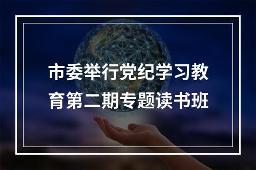 市委举行党纪学习教育第二期专题读书班