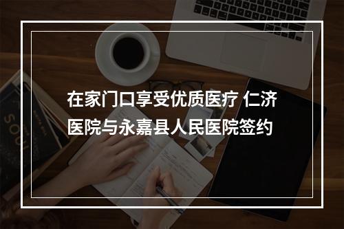 在家门口享受优质医疗 仁济医院与永嘉县人民医院签约