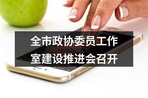 全市政协委员工作室建设推进会召开