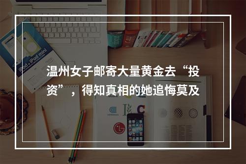 温州女子邮寄大量黄金去“投资”，得知真相的她追悔莫及