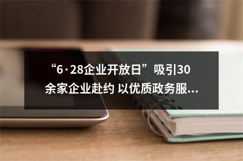 “6·28企业开放日”吸引30余家企业赴约 以优质政务服务助力产业发展