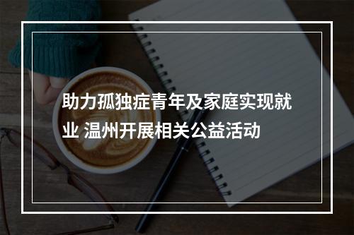 助力孤独症青年及家庭实现就业 温州开展相关公益活动