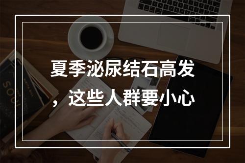 夏季泌尿结石高发，这些人群要小心